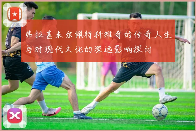 弗拉基米尔佩特科维奇的传奇人生与对现代文化的深远影响探讨