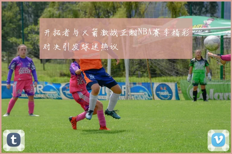 开拓者与火箭激战正酣NBA赛季精彩对决引发球迷热议