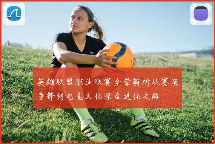 英雄联盟职业联赛全景解析从赛场争锋到电竞文化深度进化之路
