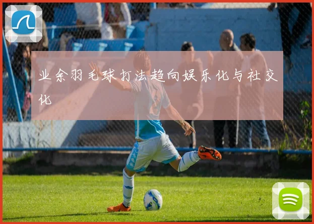业余羽毛球打法趋向娱乐化与社交化