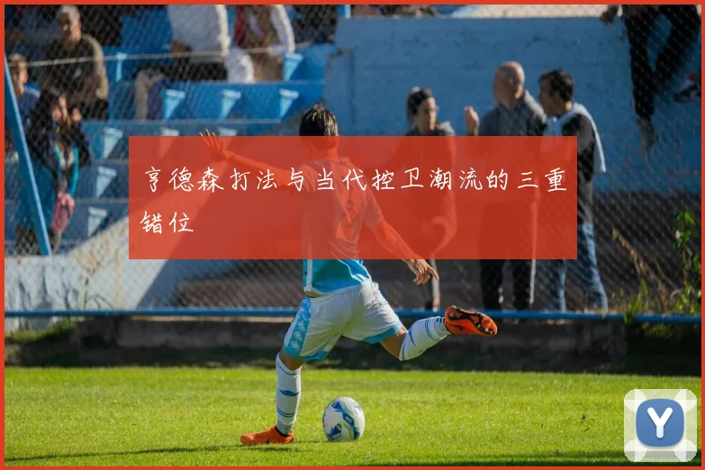 亨德森打法与当代控卫潮流的三重错位