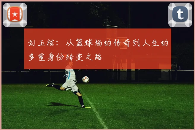 刘玉栋：从篮球场的传奇到人生的多重身份转变之路
