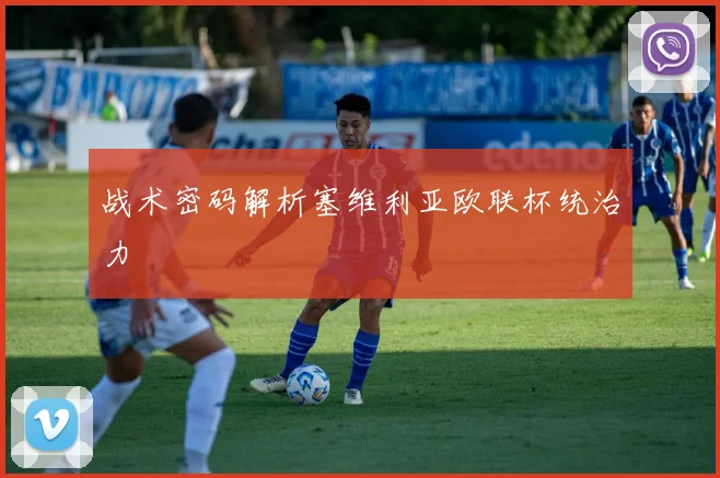 战术密码解析塞维利亚欧联杯统治力