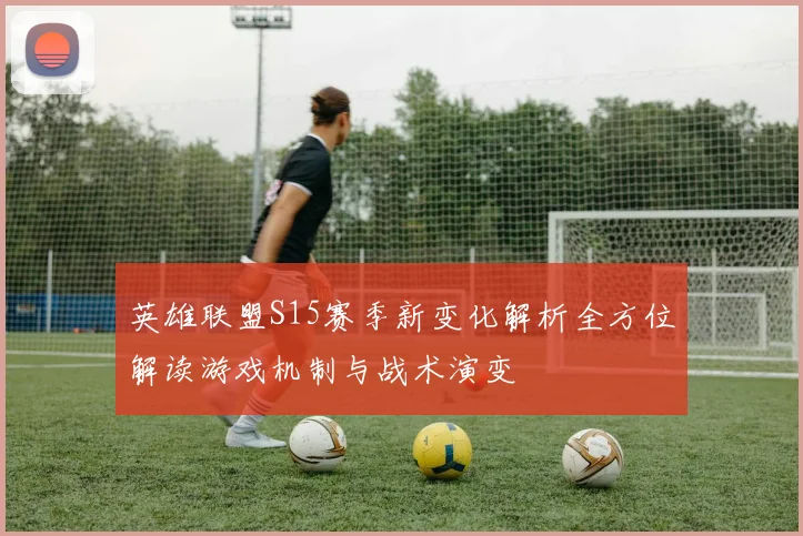 英雄联盟S15赛季新变化解析全方位解读游戏机制与战术演变