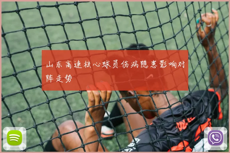 山东高速核心球员伤病隐患影响对阵走势