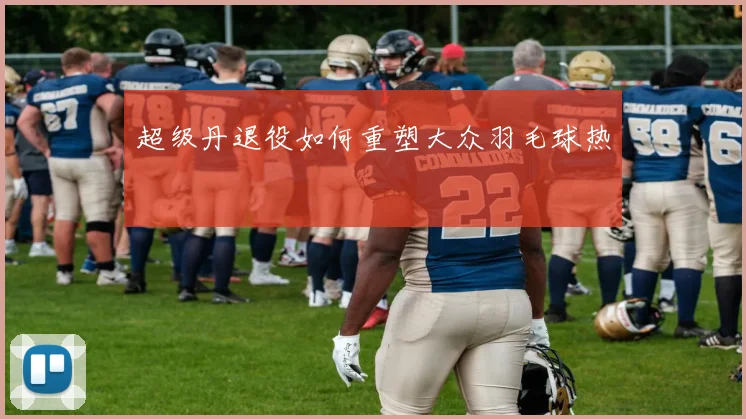 超级丹退役如何重塑大众羽毛球热
