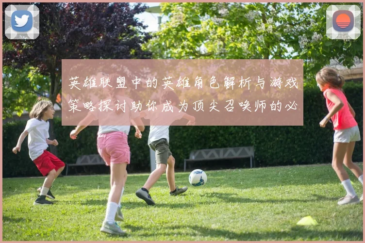 英雄联盟中的英雄角色解析与游戏策略探讨助你成为顶尖召唤师的必备指南