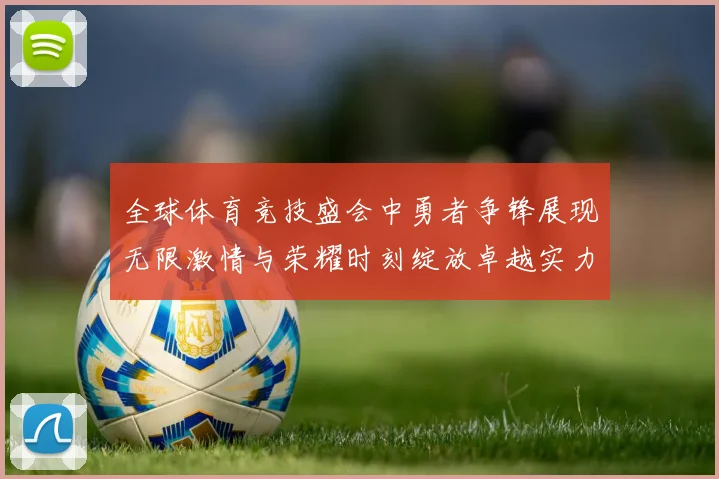 全球体育竞技盛会中勇者争锋展现无限激情与荣耀时刻绽放卓越实力光芒