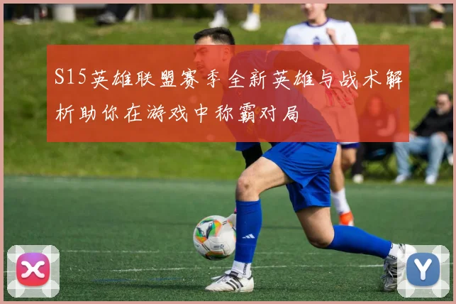 S15英雄联盟赛季全新英雄与战术解析助你在游戏中称霸对局
