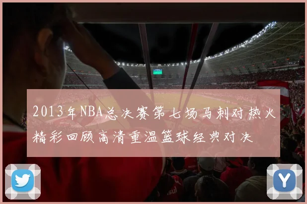 2013年NBA总决赛第七场马刺对热火精彩回顾高清重温篮球经典对决