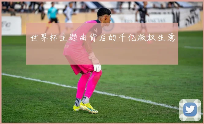 世界杯主题曲背后的千亿版权生意