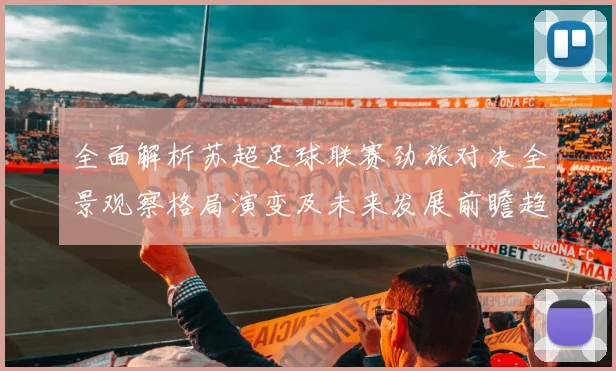 全面解析苏超足球联赛劲旅对决全景观察格局演变及未来发展前瞻趋势