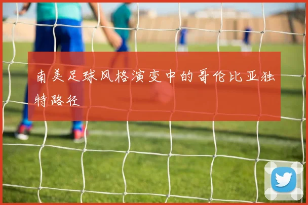 南美足球风格演变中的哥伦比亚独特路径
