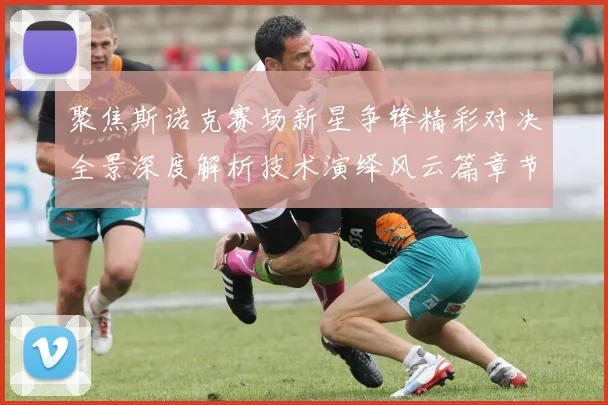 聚焦斯诺克赛场新星争锋精彩对决全景深度解析技术演绎风云篇章节
