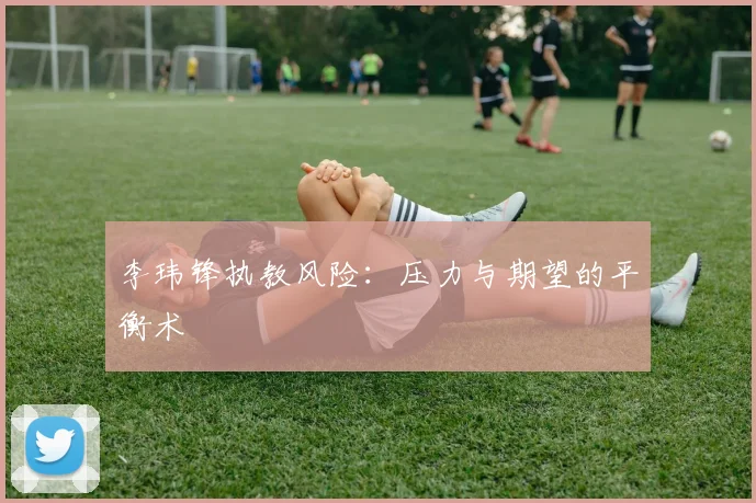 李玮锋执教风险：压力与期望的平衡术