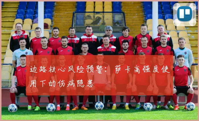 边路核心风险预警：萨卡高强度使用下的伤病隐患