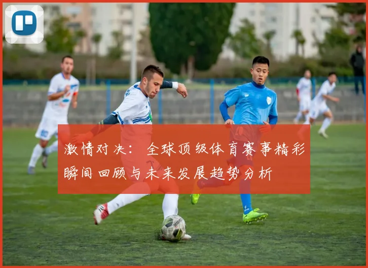激情对决：全球顶级体育赛事精彩瞬间回顾与未来发展趋势分析