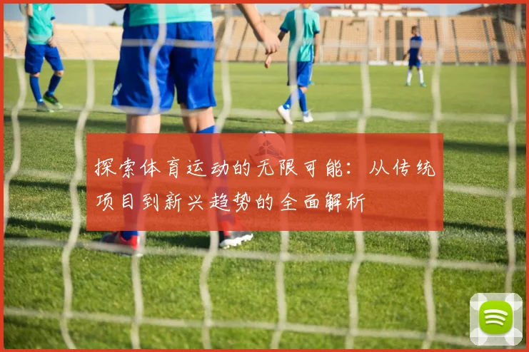 探索体育运动的无限可能：从传统项目到新兴趋势的全面解析