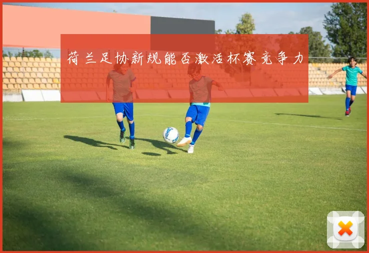 荷兰足协新规能否激活杯赛竞争力