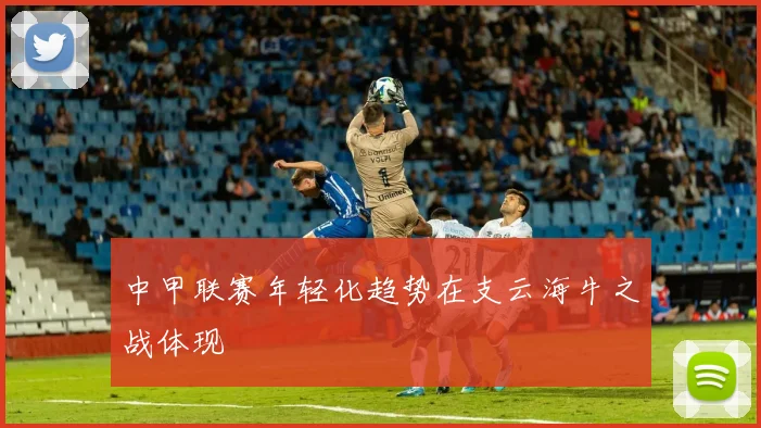 中甲联赛年轻化趋势在支云海牛之战体现